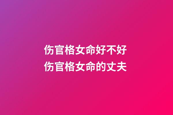 伤官格女命好不好 伤官格女命的丈夫